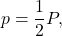 \[p = \frac{1}{2}P,\]