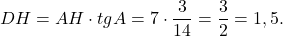 \[DH = AH \cdot tgA = 7 \cdot \frac{3}{{14}} = \frac{3}{2} = 1,5.\]