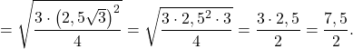 \[ = \sqrt {\frac{{3 \cdot {{\left( {2,5\sqrt 3 } \right)}^2}}}{4}} = \sqrt {\frac{{3 \cdot {{2,5}^2} \cdot 3}}{4}} = \frac{{3 \cdot 2,5}}{2} = \frac{{7,5}}{2}.\]